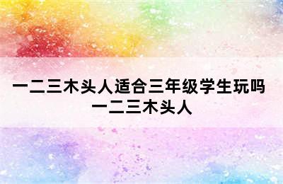 一二三木头人适合三年级学生玩吗 一二三木头人